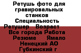 Ретушь фото для гравировальных станков › Специальность ­ Ретушер › Возраст ­ 40 - Все города Работа » Резюме   . Ямало-Ненецкий АО,Губкинский г.